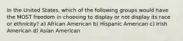 In the United States, which of the following groups would have the MOST freedom in choosing to display or not display its race or ethnicity? a) African American b) Hispanic American c) Irish American d) Asian American