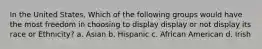 In the United States, Which of the following groups would have the most freedom in choosing to display display or not display its race or Ethnicity? a. Asian b. Hispanic c. African American d. Irish