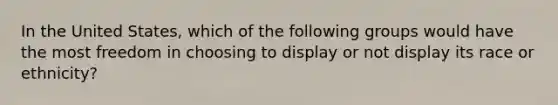 In the United States, which of the following groups would have the most freedom in choosing to display or not display its race or ethnicity?