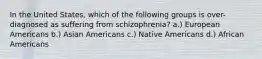 In the United States, which of the following groups is over-diagnosed as suffering from schizophrenia? a.) European Americans b.) Asian Americans c.) Native Americans d.) African Americans