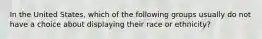In the United States, which of the following groups usually do not have a choice about displaying their race or ethnicity?