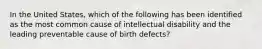 In the United States, which of the following has been identified as the most common cause of intellectual disability and the leading preventable cause of birth defects?