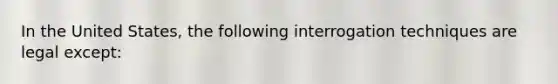 In the United States, the following interrogation techniques are legal except: