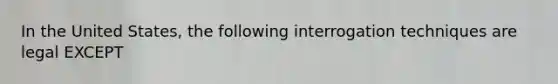 In the United States, the following interrogation techniques are legal EXCEPT