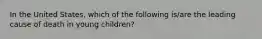 In the United States, which of the following is/are the leading cause of death in young children?