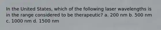 In the United States, which of the following laser wavelengths is in the range considered to be therapeutic? a. 200 nm b. 500 nm c. 1000 nm d. 1500 nm