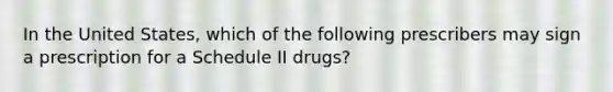 In the United States, which of the following prescribers may sign a prescription for a Schedule II drugs?