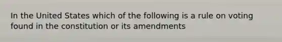 In the United States which of the following is a rule on voting found in the constitution or its amendments