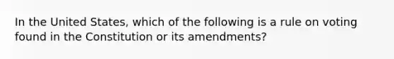 In the United States, which of the following is a rule on voting found in the Constitution or its amendments?