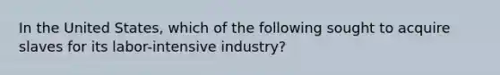 In the United States, which of the following sought to acquire slaves for its labor-intensive industry?