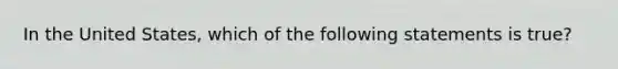 In the United States, which of the following statements is true?