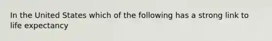 In the United States which of the following has a strong link to life expectancy