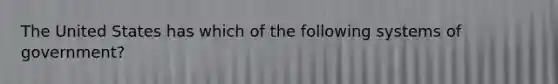 The United States has which of the following systems of government?