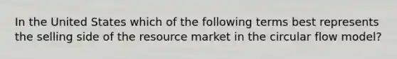 In the United States which of the following terms best represents the selling side of the resource market in the circular flow model?