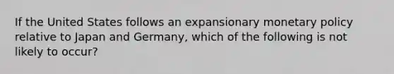 If the United States follows an expansionary monetary policy relative to Japan and Germany, which of the following is not likely to occur?