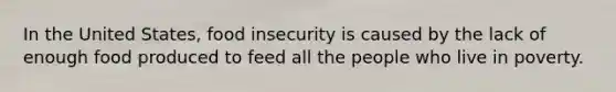 In the United States, food insecurity is caused by the lack of enough food produced to feed all the people who live in poverty.