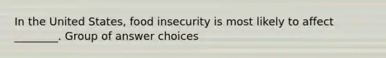 In the United States, food insecurity is most likely to affect ________. Group of answer choices