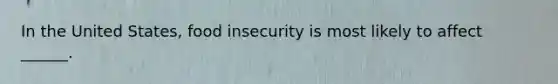 In the United States, food insecurity is most likely to affect ______.