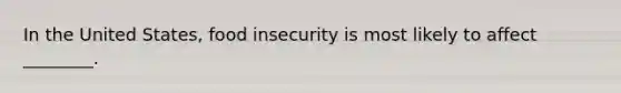 In the United States, food insecurity is most likely to affect ________.