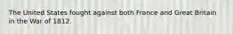 The United States fought against both France and Great Britain in the War of 1812.