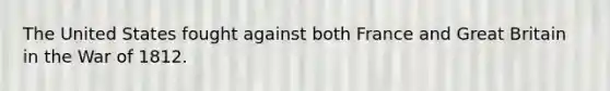 The United States fought against both France and Great Britain in the War of 1812.