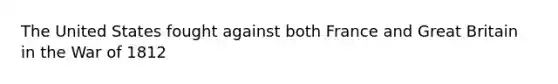 The United States fought against both France and Great Britain in the War of 1812