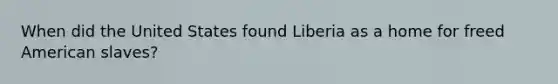 When did the United States found Liberia as a home for freed American slaves?