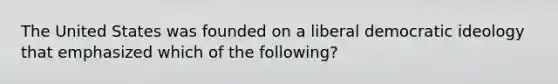 The United States was founded on a liberal democratic ideology that emphasized which of the following?