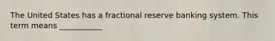 The United States has a fractional reserve banking system. This term means ___________