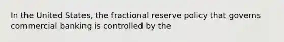 In the United States, the fractional reserve policy that governs commercial banking is controlled by the