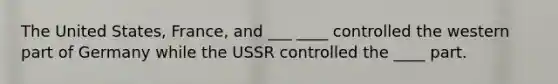 The United States, France, and ___ ____ controlled the western part of Germany while the USSR controlled the ____ part.