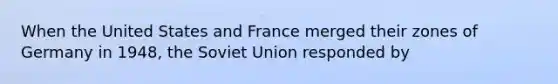 When the United States and France merged their zones of Germany in 1948, the Soviet Union responded by