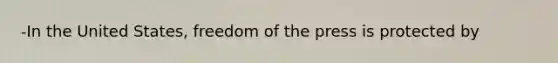 -In the United States, freedom of the press is protected by