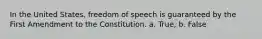 In the United States, freedom of speech is guaranteed by the First Amendment to the Constitution. a. True, b. False