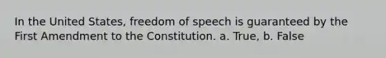 In the United States, freedom of speech is guaranteed by the First Amendment to the Constitution. a. True, b. False