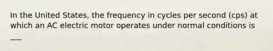 In the United States, the frequency in cycles per second (cps) at which an AC electric motor operates under normal conditions is ___