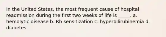 In the United States, the most frequent cause of hospital readmission during the first two weeks of life is _____. a. hemolytic disease b. Rh sensitization c. hyperbilirubinemia d. diabetes