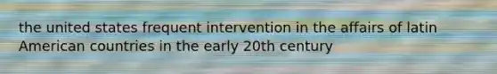 the united states frequent intervention in the affairs of latin American countries in the early 20th century