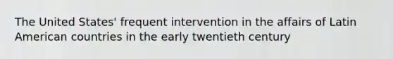 The United States' frequent intervention in the affairs of Latin American countries in the early twentieth century