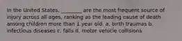 In the United States, ________ are the most frequent source of injury across all ages, ranking as the leading cause of death among children more than 1 year old. a. birth traumas b. infectious diseases c. falls d. motor vehicle collisions
