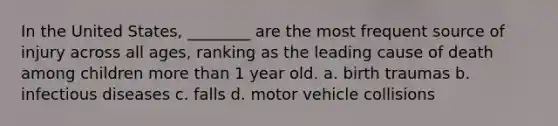 In the United States, ________ are the most frequent source of injury across all ages, ranking as the leading cause of death among children more than 1 year old. a. birth traumas b. infectious diseases c. falls d. motor vehicle collisions