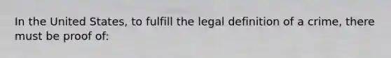 In the United States, to fulfill the legal definition of a crime, there must be proof of: