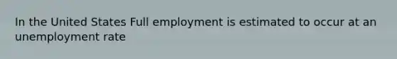 In the United States Full employment is estimated to occur at an <a href='https://www.questionai.com/knowledge/kh7PJ5HsOk-unemployment-rate' class='anchor-knowledge'>unemployment rate</a>