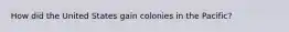 How did the United States gain colonies in the Pacific?