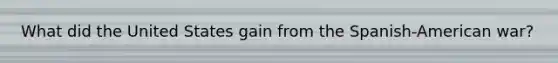 What did the United States gain from the Spanish-American war?