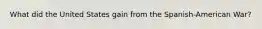 What did the United States gain from the Spanish-American War?