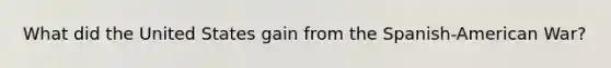 What did the United States gain from the Spanish-American War?