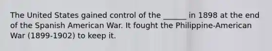 The United States gained control of the ______ in 1898 at the end of the Spanish American War. It fought the Philippine-American War (1899-1902) to keep it.