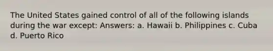 The United States gained control of all of the following islands during the war except: Answers: a. Hawaii b. Philippines c. Cuba d. Puerto Rico