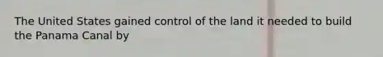 The United States gained control of the land it needed to build the Panama Canal by